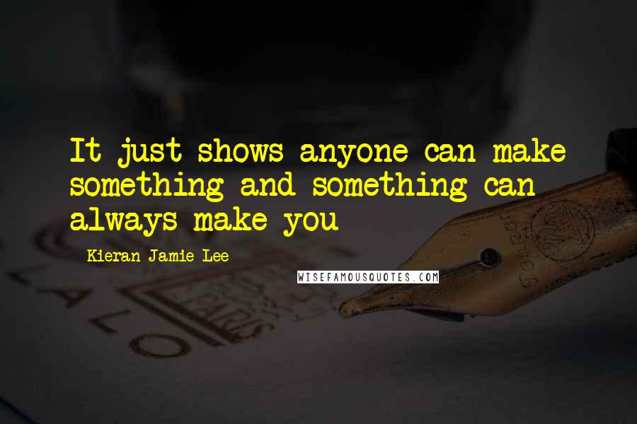 Kieran Jamie Lee Quotes: It just shows anyone can make something and something can always make you