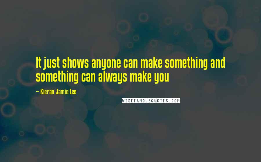 Kieran Jamie Lee Quotes: It just shows anyone can make something and something can always make you