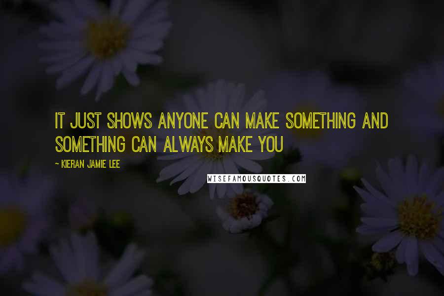 Kieran Jamie Lee Quotes: It just shows anyone can make something and something can always make you