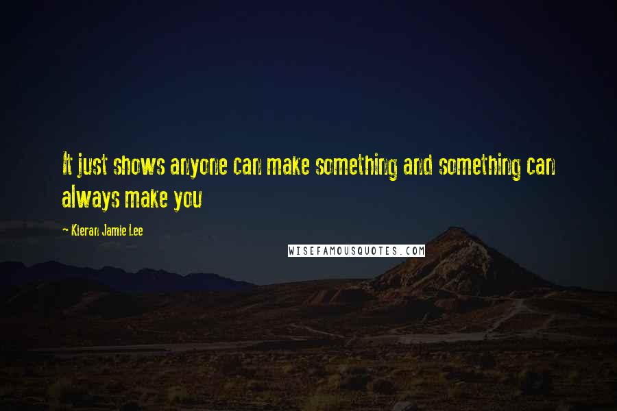 Kieran Jamie Lee Quotes: It just shows anyone can make something and something can always make you