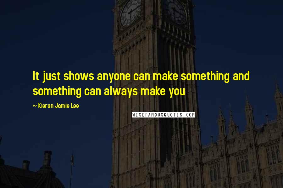 Kieran Jamie Lee Quotes: It just shows anyone can make something and something can always make you