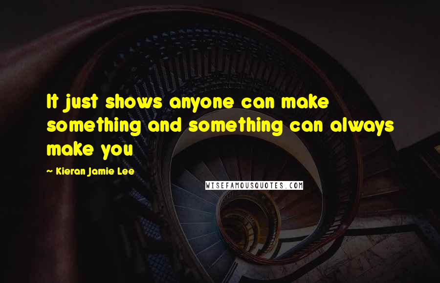 Kieran Jamie Lee Quotes: It just shows anyone can make something and something can always make you