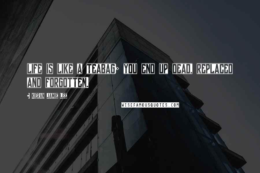 Kieran Jamie Lee Quotes: life is like a teabag; you end up dead, replaced and forgotten.