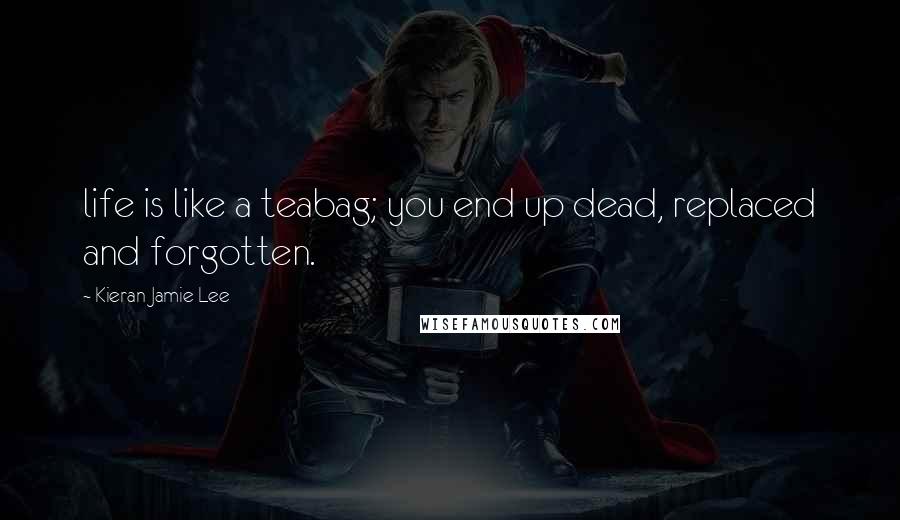 Kieran Jamie Lee Quotes: life is like a teabag; you end up dead, replaced and forgotten.