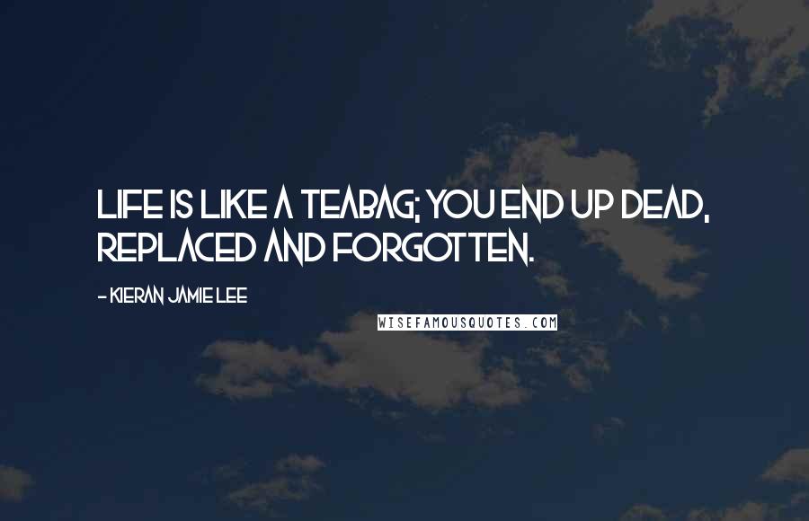 Kieran Jamie Lee Quotes: life is like a teabag; you end up dead, replaced and forgotten.