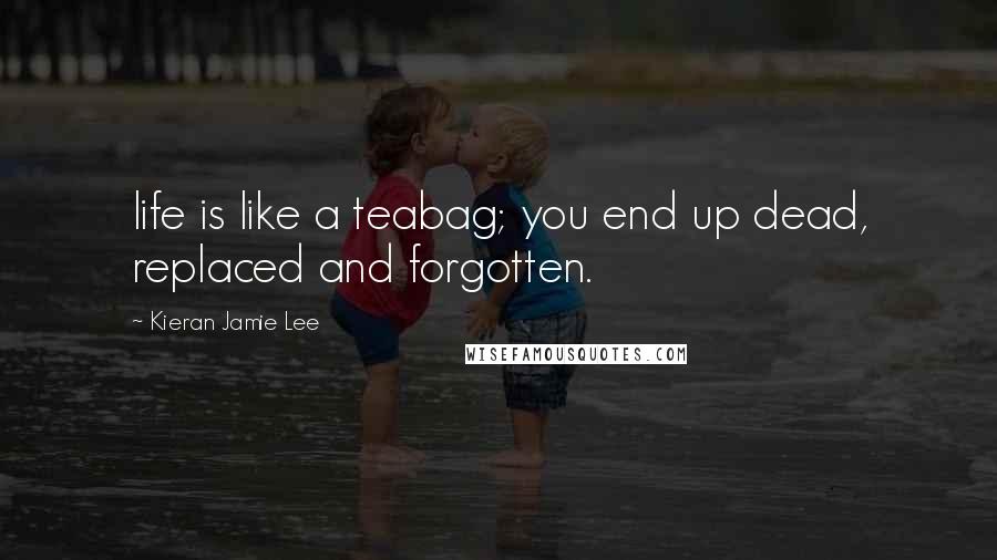 Kieran Jamie Lee Quotes: life is like a teabag; you end up dead, replaced and forgotten.