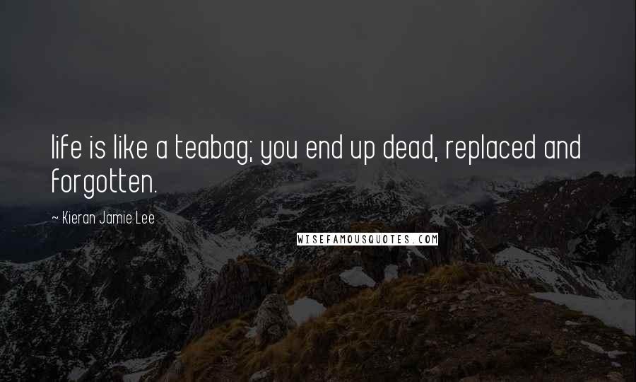 Kieran Jamie Lee Quotes: life is like a teabag; you end up dead, replaced and forgotten.