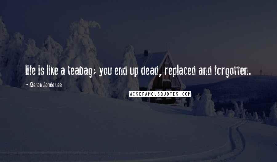 Kieran Jamie Lee Quotes: life is like a teabag; you end up dead, replaced and forgotten.