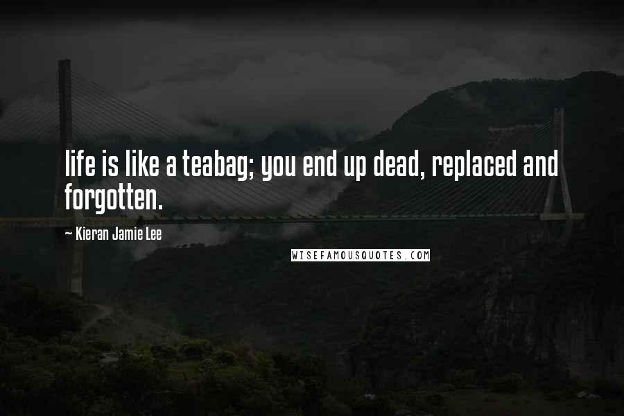 Kieran Jamie Lee Quotes: life is like a teabag; you end up dead, replaced and forgotten.