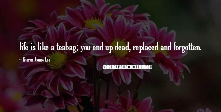 Kieran Jamie Lee Quotes: life is like a teabag; you end up dead, replaced and forgotten.