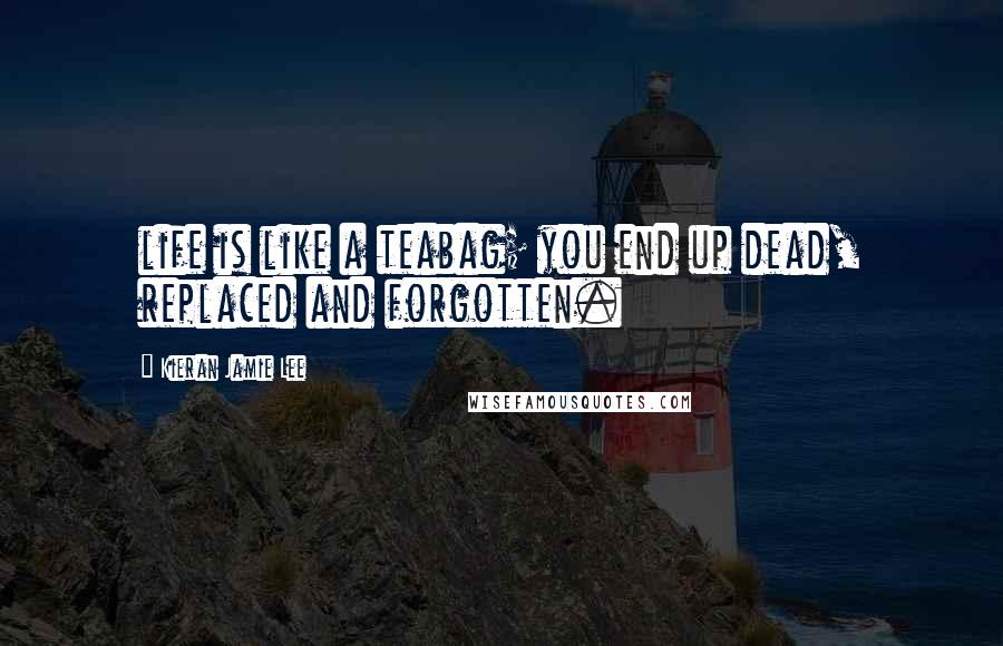 Kieran Jamie Lee Quotes: life is like a teabag; you end up dead, replaced and forgotten.