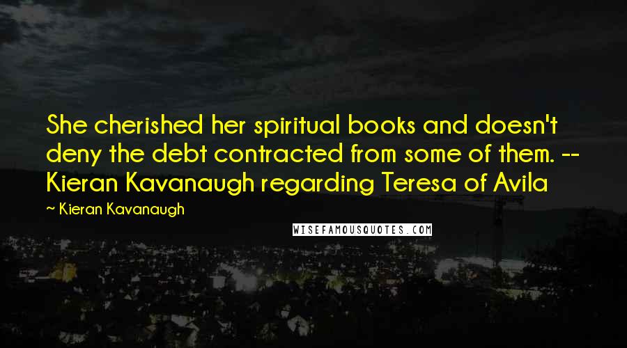 Kieran Kavanaugh Quotes: She cherished her spiritual books and doesn't deny the debt contracted from some of them. -- Kieran Kavanaugh regarding Teresa of Avila