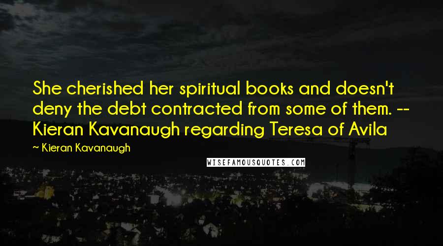 Kieran Kavanaugh Quotes: She cherished her spiritual books and doesn't deny the debt contracted from some of them. -- Kieran Kavanaugh regarding Teresa of Avila