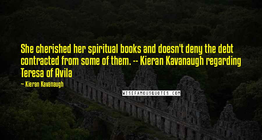 Kieran Kavanaugh Quotes: She cherished her spiritual books and doesn't deny the debt contracted from some of them. -- Kieran Kavanaugh regarding Teresa of Avila