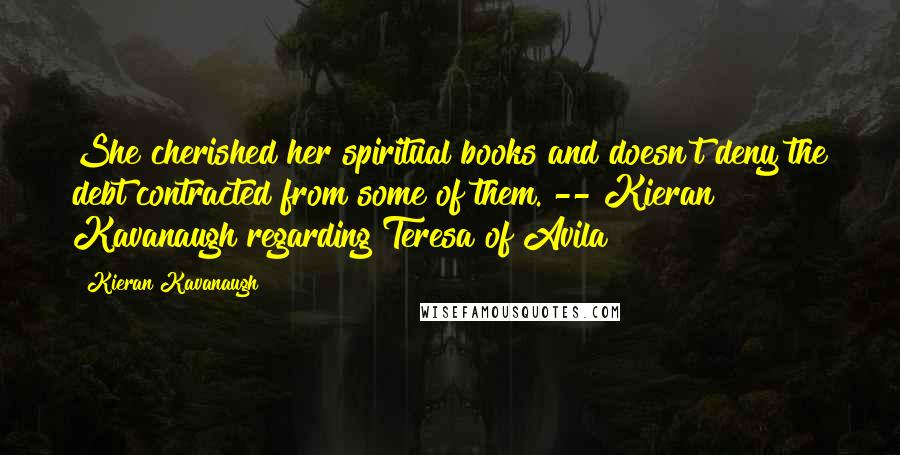 Kieran Kavanaugh Quotes: She cherished her spiritual books and doesn't deny the debt contracted from some of them. -- Kieran Kavanaugh regarding Teresa of Avila