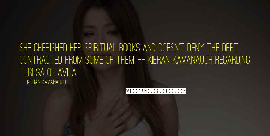 Kieran Kavanaugh Quotes: She cherished her spiritual books and doesn't deny the debt contracted from some of them. -- Kieran Kavanaugh regarding Teresa of Avila