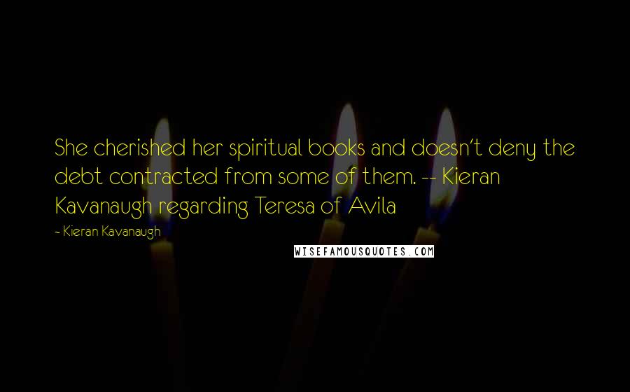 Kieran Kavanaugh Quotes: She cherished her spiritual books and doesn't deny the debt contracted from some of them. -- Kieran Kavanaugh regarding Teresa of Avila