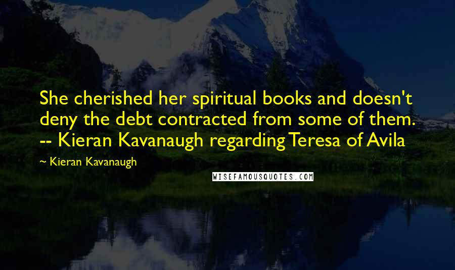 Kieran Kavanaugh Quotes: She cherished her spiritual books and doesn't deny the debt contracted from some of them. -- Kieran Kavanaugh regarding Teresa of Avila