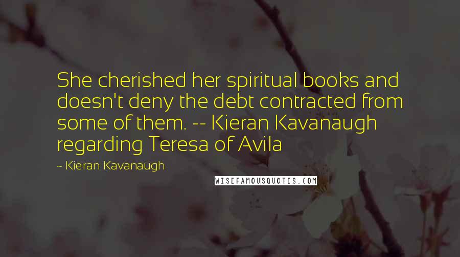 Kieran Kavanaugh Quotes: She cherished her spiritual books and doesn't deny the debt contracted from some of them. -- Kieran Kavanaugh regarding Teresa of Avila