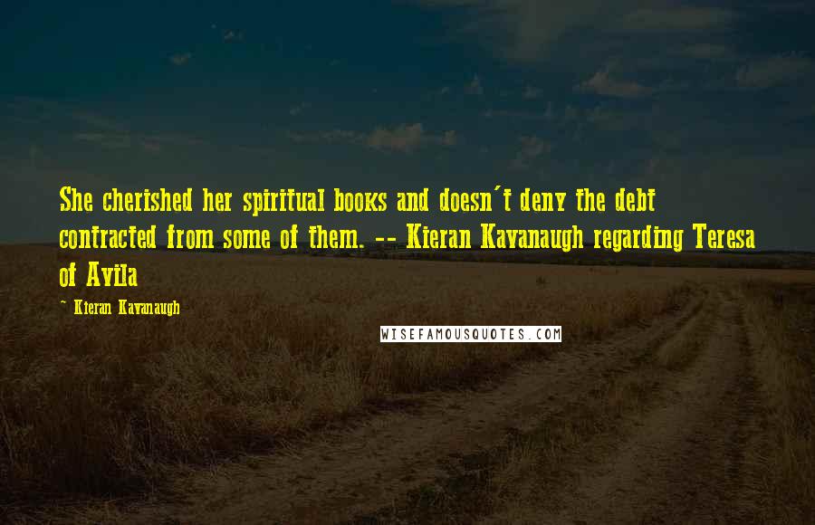 Kieran Kavanaugh Quotes: She cherished her spiritual books and doesn't deny the debt contracted from some of them. -- Kieran Kavanaugh regarding Teresa of Avila