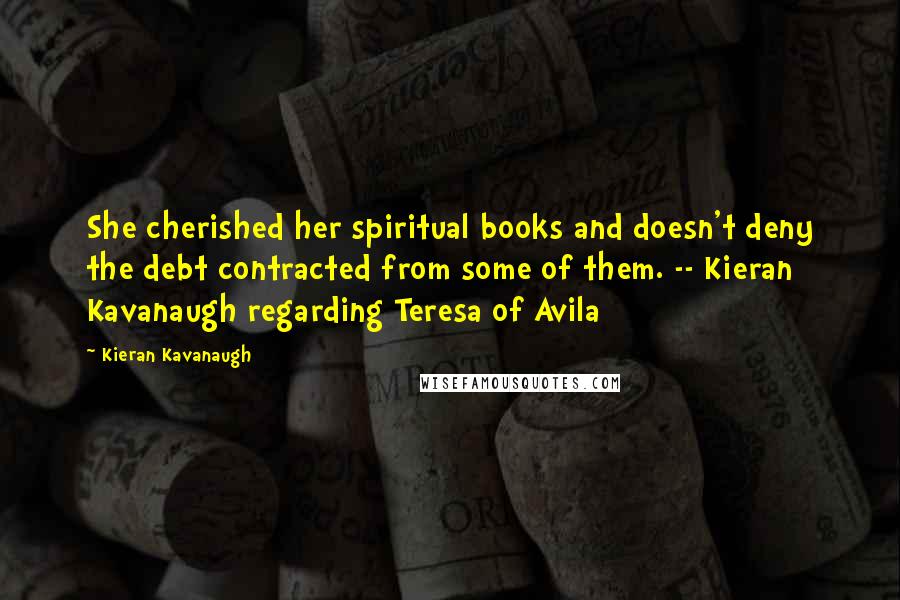 Kieran Kavanaugh Quotes: She cherished her spiritual books and doesn't deny the debt contracted from some of them. -- Kieran Kavanaugh regarding Teresa of Avila