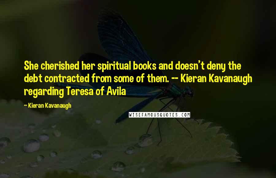 Kieran Kavanaugh Quotes: She cherished her spiritual books and doesn't deny the debt contracted from some of them. -- Kieran Kavanaugh regarding Teresa of Avila