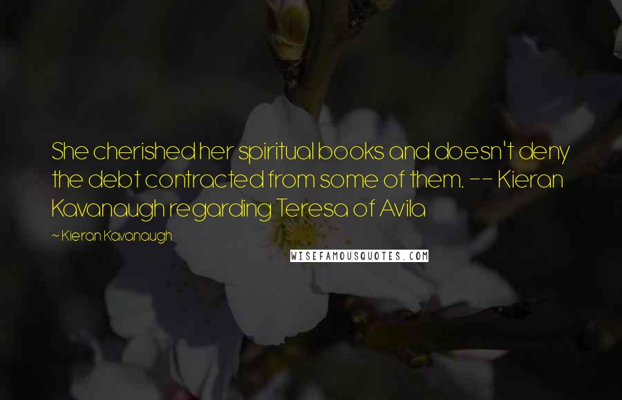 Kieran Kavanaugh Quotes: She cherished her spiritual books and doesn't deny the debt contracted from some of them. -- Kieran Kavanaugh regarding Teresa of Avila