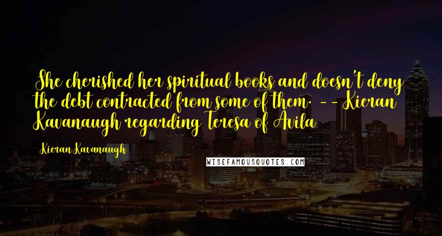 Kieran Kavanaugh Quotes: She cherished her spiritual books and doesn't deny the debt contracted from some of them. -- Kieran Kavanaugh regarding Teresa of Avila