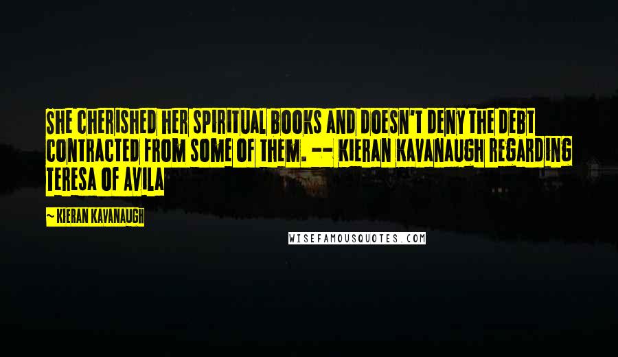 Kieran Kavanaugh Quotes: She cherished her spiritual books and doesn't deny the debt contracted from some of them. -- Kieran Kavanaugh regarding Teresa of Avila