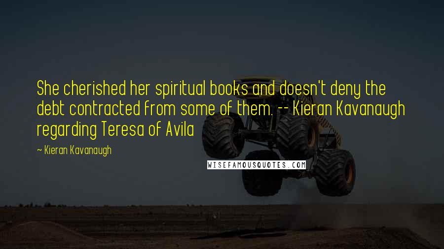 Kieran Kavanaugh Quotes: She cherished her spiritual books and doesn't deny the debt contracted from some of them. -- Kieran Kavanaugh regarding Teresa of Avila