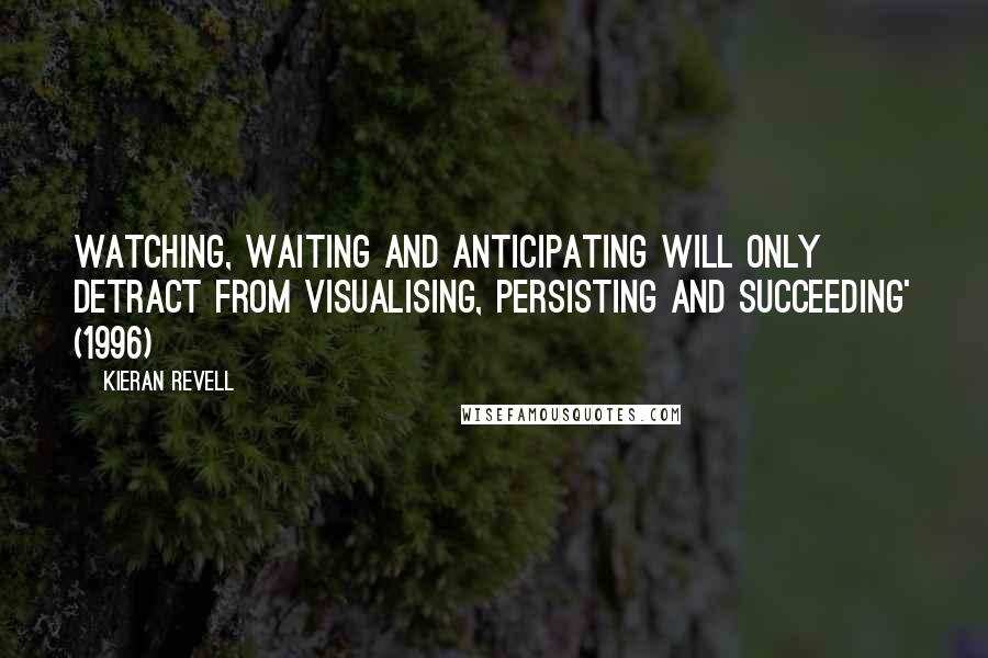 Kieran Revell Quotes: Watching, waiting and anticipating will only detract from visualising, persisting and succeeding' (1996)