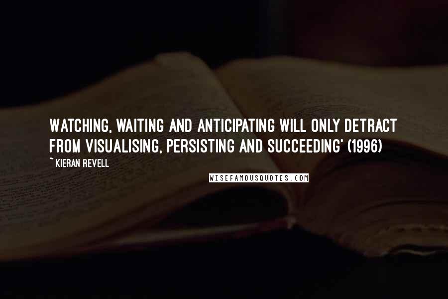 Kieran Revell Quotes: Watching, waiting and anticipating will only detract from visualising, persisting and succeeding' (1996)