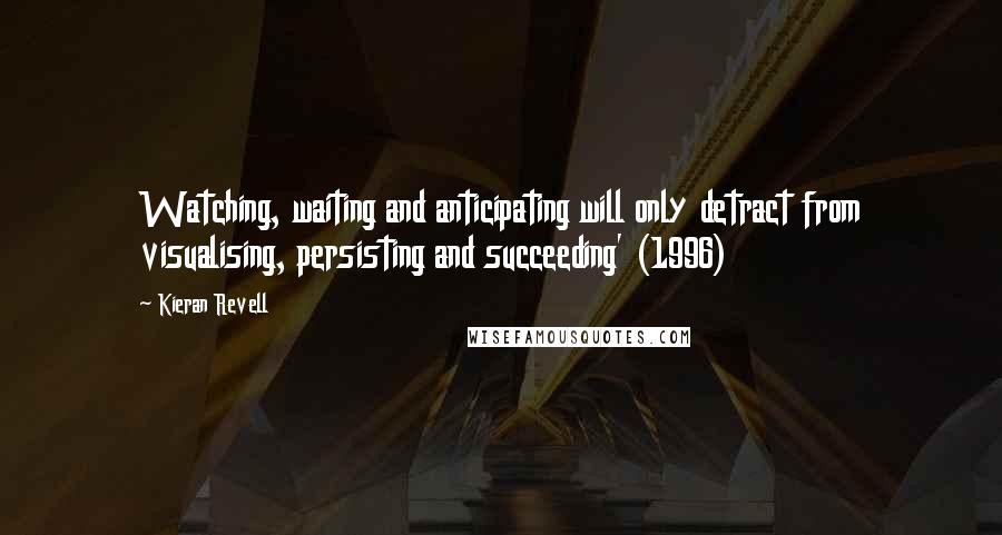 Kieran Revell Quotes: Watching, waiting and anticipating will only detract from visualising, persisting and succeeding' (1996)