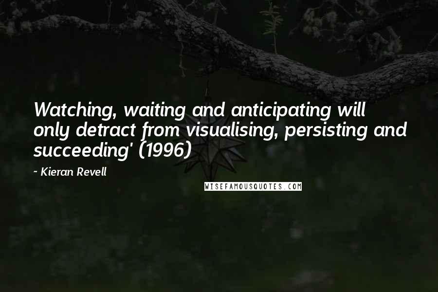 Kieran Revell Quotes: Watching, waiting and anticipating will only detract from visualising, persisting and succeeding' (1996)