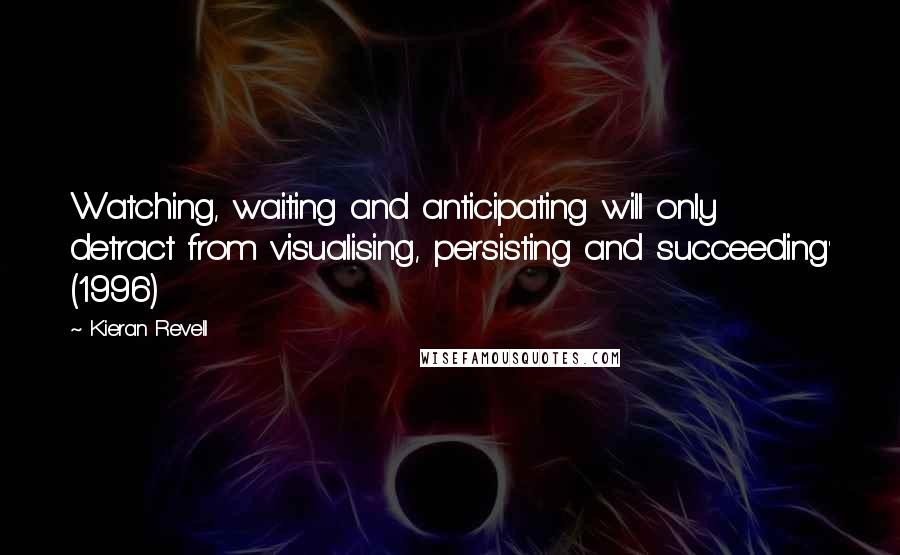 Kieran Revell Quotes: Watching, waiting and anticipating will only detract from visualising, persisting and succeeding' (1996)