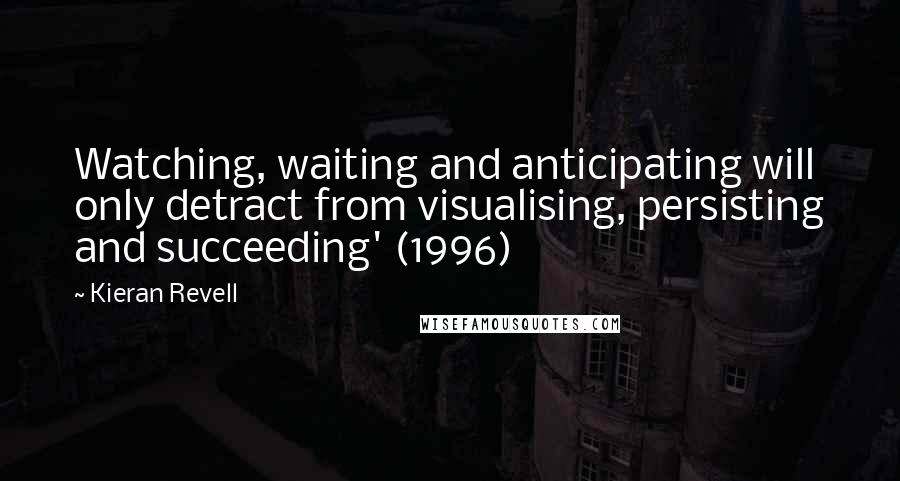 Kieran Revell Quotes: Watching, waiting and anticipating will only detract from visualising, persisting and succeeding' (1996)