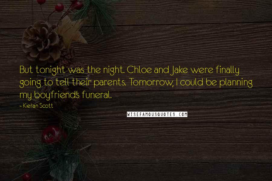 Kieran Scott Quotes: But tonight was the night. Chloe and Jake were finally going to tell their parents. Tomorrow, I could be planning my boyfriend's funeral.