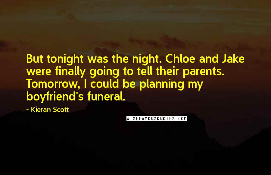 Kieran Scott Quotes: But tonight was the night. Chloe and Jake were finally going to tell their parents. Tomorrow, I could be planning my boyfriend's funeral.