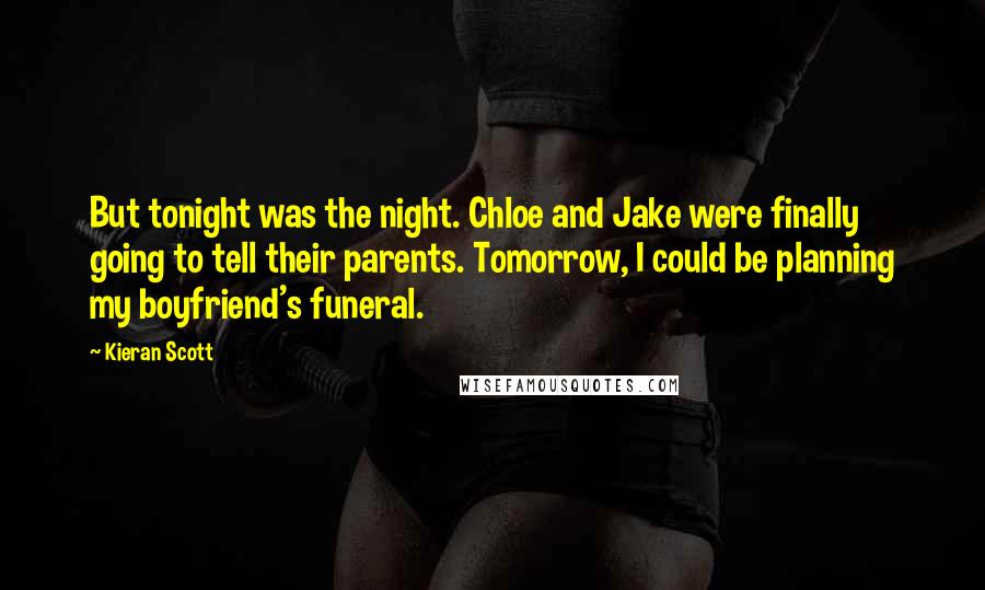 Kieran Scott Quotes: But tonight was the night. Chloe and Jake were finally going to tell their parents. Tomorrow, I could be planning my boyfriend's funeral.