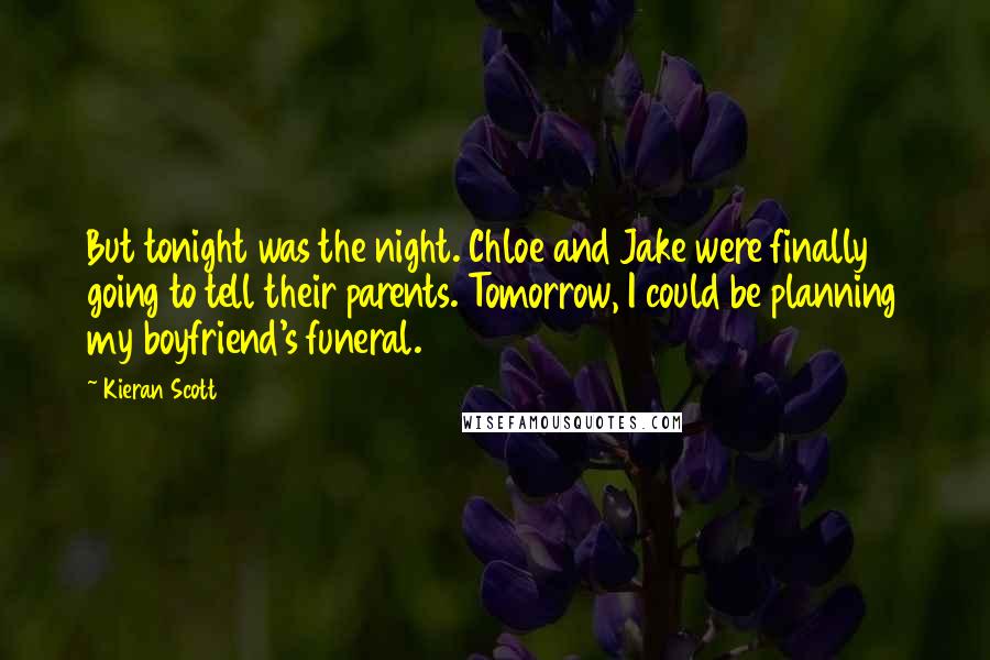Kieran Scott Quotes: But tonight was the night. Chloe and Jake were finally going to tell their parents. Tomorrow, I could be planning my boyfriend's funeral.