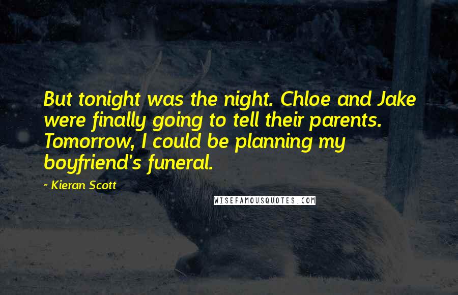 Kieran Scott Quotes: But tonight was the night. Chloe and Jake were finally going to tell their parents. Tomorrow, I could be planning my boyfriend's funeral.