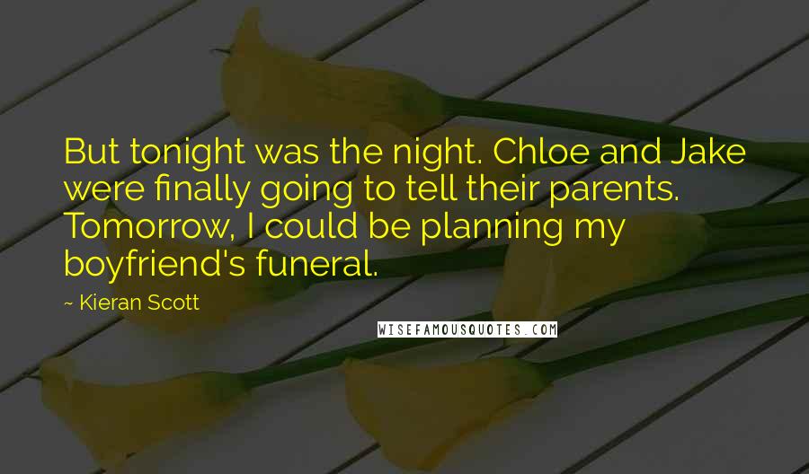 Kieran Scott Quotes: But tonight was the night. Chloe and Jake were finally going to tell their parents. Tomorrow, I could be planning my boyfriend's funeral.