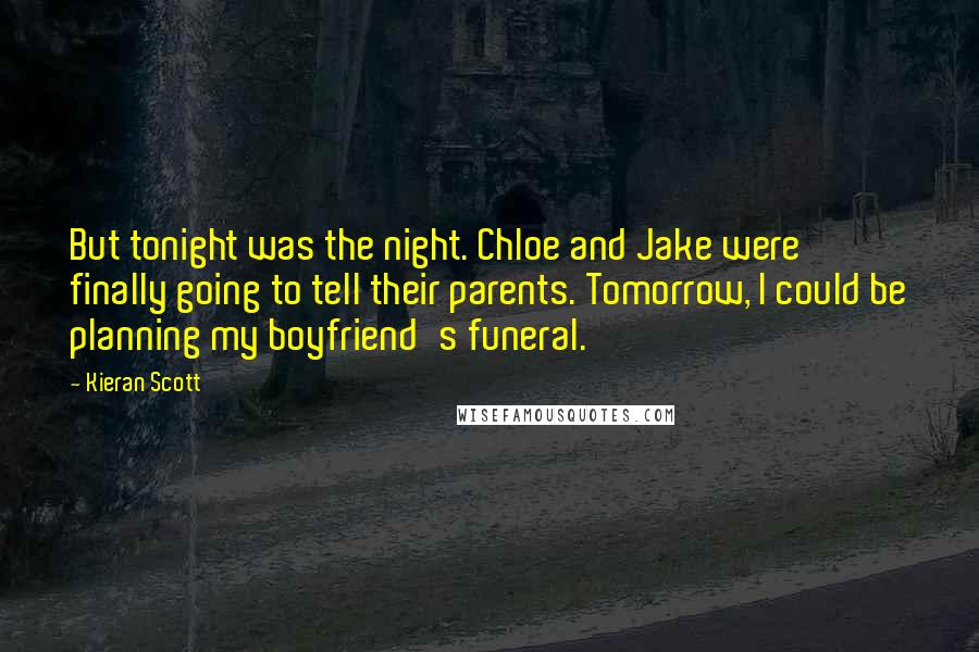 Kieran Scott Quotes: But tonight was the night. Chloe and Jake were finally going to tell their parents. Tomorrow, I could be planning my boyfriend's funeral.