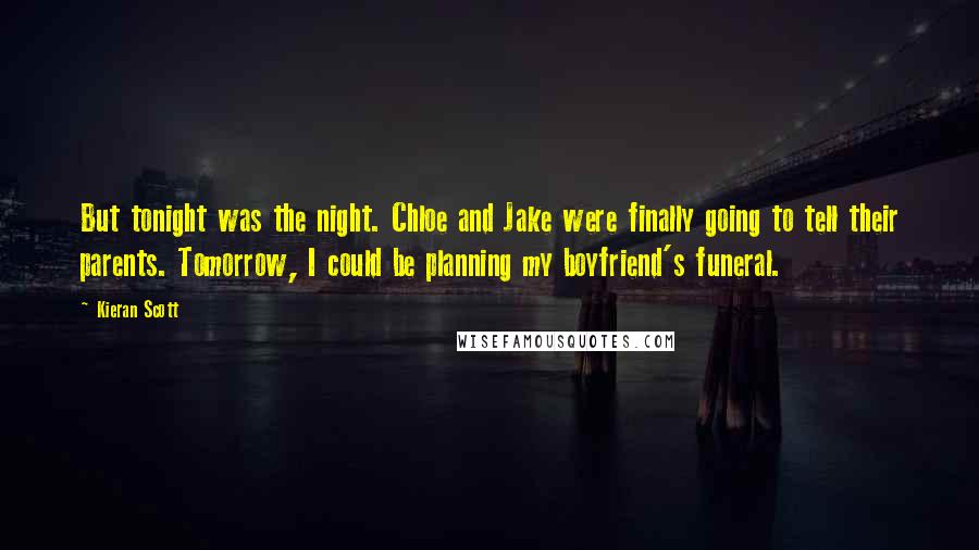 Kieran Scott Quotes: But tonight was the night. Chloe and Jake were finally going to tell their parents. Tomorrow, I could be planning my boyfriend's funeral.