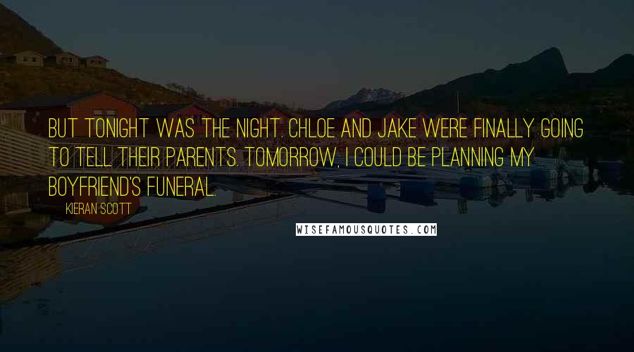 Kieran Scott Quotes: But tonight was the night. Chloe and Jake were finally going to tell their parents. Tomorrow, I could be planning my boyfriend's funeral.