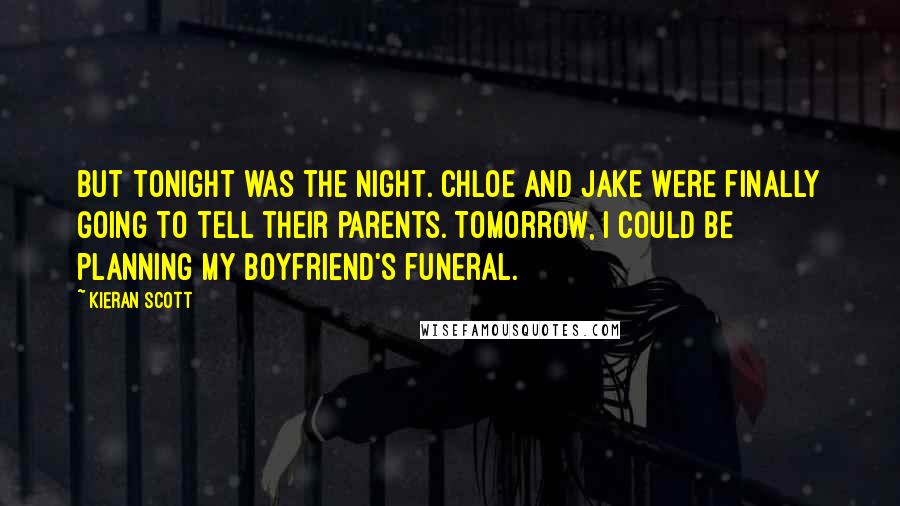 Kieran Scott Quotes: But tonight was the night. Chloe and Jake were finally going to tell their parents. Tomorrow, I could be planning my boyfriend's funeral.