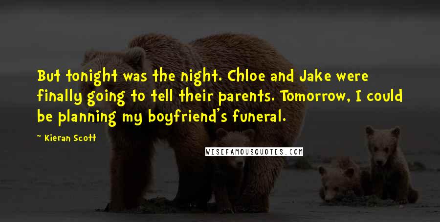 Kieran Scott Quotes: But tonight was the night. Chloe and Jake were finally going to tell their parents. Tomorrow, I could be planning my boyfriend's funeral.