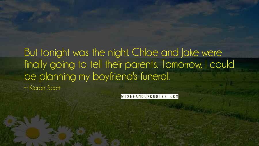 Kieran Scott Quotes: But tonight was the night. Chloe and Jake were finally going to tell their parents. Tomorrow, I could be planning my boyfriend's funeral.