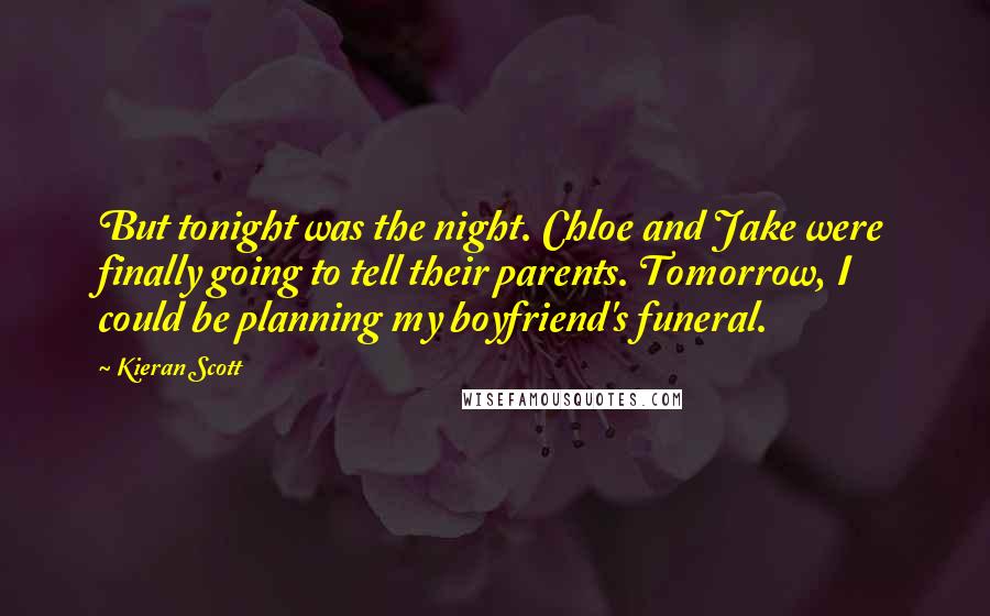 Kieran Scott Quotes: But tonight was the night. Chloe and Jake were finally going to tell their parents. Tomorrow, I could be planning my boyfriend's funeral.