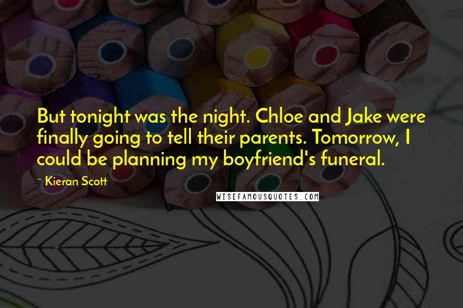 Kieran Scott Quotes: But tonight was the night. Chloe and Jake were finally going to tell their parents. Tomorrow, I could be planning my boyfriend's funeral.